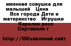 именная совушка для малышей › Цена ­ 600 - Все города Дети и материнство » Игрушки   . Карелия респ.,Сортавала г.